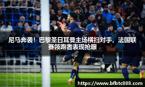 尼马奔袭！巴黎圣日耳曼主场横扫对手，法国联赛领跑者表现抢眼