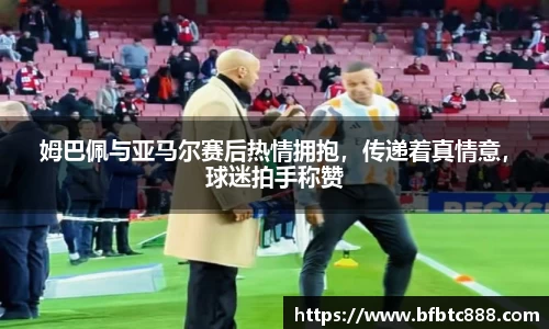 姆巴佩与亚马尔赛后热情拥抱，传递着真情意，球迷拍手称赞