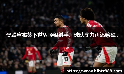 曼联宣布签下世界顶级射手，球队实力再添磅礴！