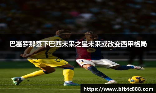 巴塞罗那签下巴西未来之星未来或改变西甲格局