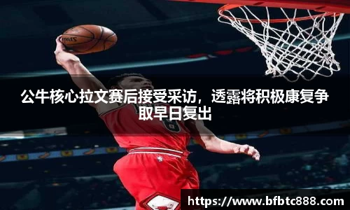 公牛核心拉文赛后接受采访，透露将积极康复争取早日复出