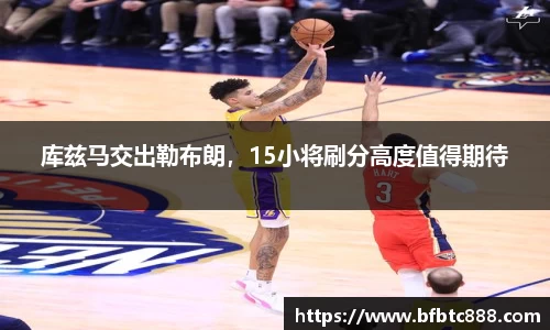 库兹马交出勒布朗，15小将刷分高度值得期待