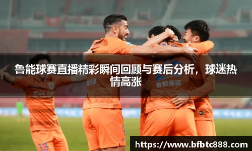 鲁能球赛直播精彩瞬间回顾与赛后分析，球迷热情高涨