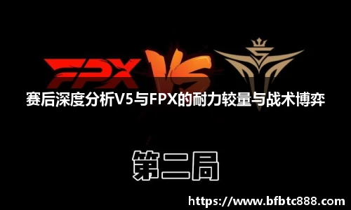 赛后深度分析V5与FPX的耐力较量与战术博弈