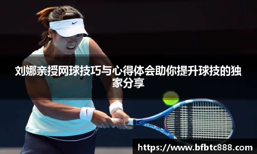 刘娜亲授网球技巧与心得体会助你提升球技的独家分享