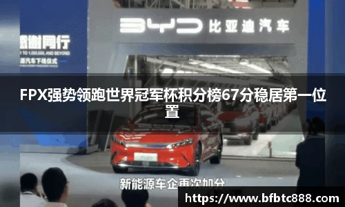FPX强势领跑世界冠军杯积分榜67分稳居第一位置