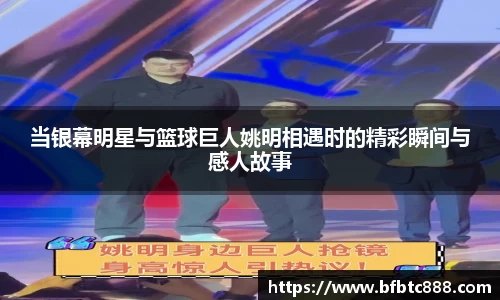 当银幕明星与篮球巨人姚明相遇时的精彩瞬间与感人故事