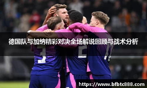 德国队与加纳精彩对决全场解说回顾与战术分析