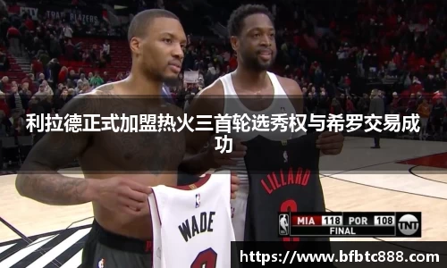 利拉德正式加盟热火三首轮选秀权与希罗交易成功