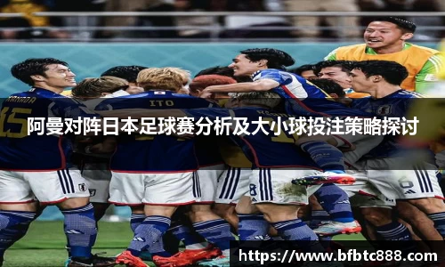 阿曼对阵日本足球赛分析及大小球投注策略探讨