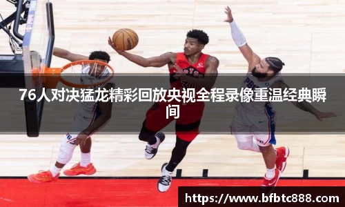 76人对决猛龙精彩回放央视全程录像重温经典瞬间
