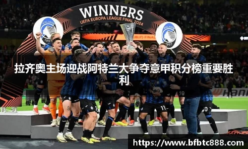 拉齐奥主场迎战阿特兰大争夺意甲积分榜重要胜利